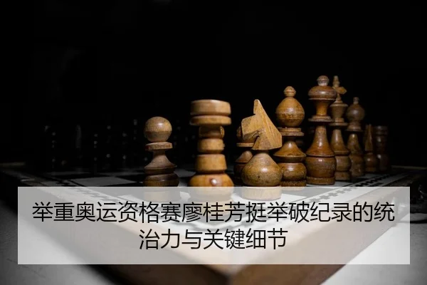 举重奥运资格赛廖桂芳挺举破纪录的统治力与关键细节